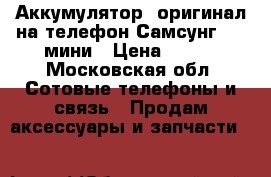 Аккумулятор /оригинал/на телефон Самсунг 4 s мини › Цена ­ 300 - Московская обл. Сотовые телефоны и связь » Продам аксессуары и запчасти   